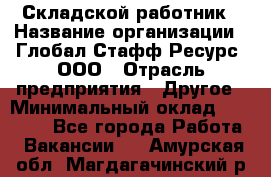 Складской работник › Название организации ­ Глобал Стафф Ресурс, ООО › Отрасль предприятия ­ Другое › Минимальный оклад ­ 30 000 - Все города Работа » Вакансии   . Амурская обл.,Магдагачинский р-н